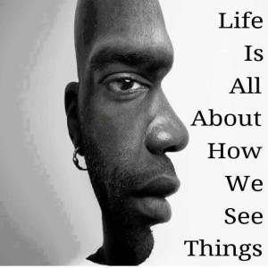 Life is about how we see things